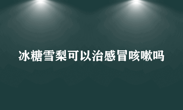 冰糖雪梨可以治感冒咳嗽吗