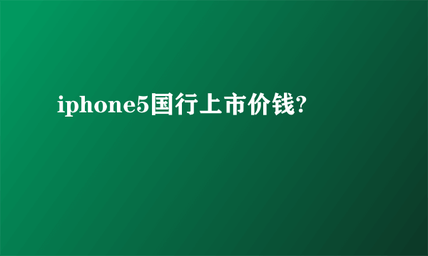 iphone5国行上市价钱?