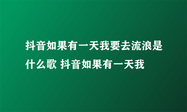 抖音如果有一天我要去流浪是什么歌 抖音如果有一天我