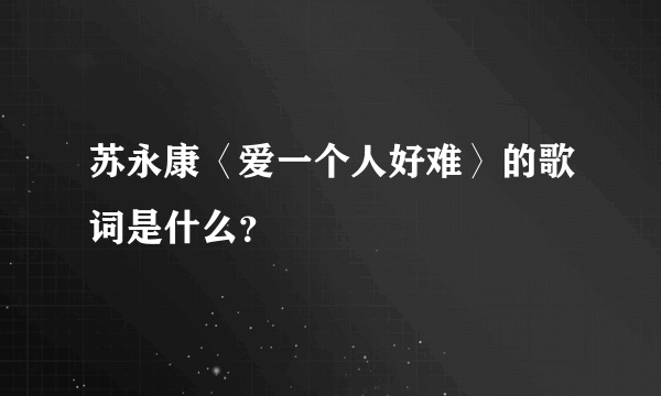 苏永康〈爱一个人好难〉的歌词是什么？