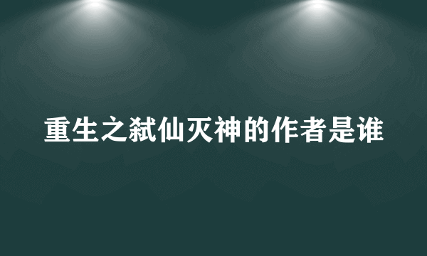 重生之弑仙灭神的作者是谁