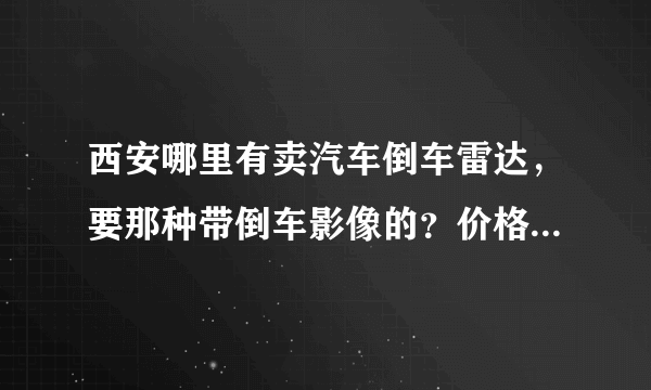 西安哪里有卖汽车倒车雷达，要那种带倒车影像的？价格大概是多少？