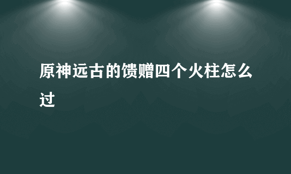 原神远古的馈赠四个火柱怎么过