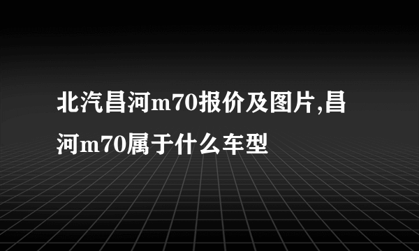 北汽昌河m70报价及图片,昌河m70属于什么车型