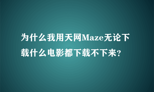 为什么我用天网Maze无论下载什么电影都下载不下来？