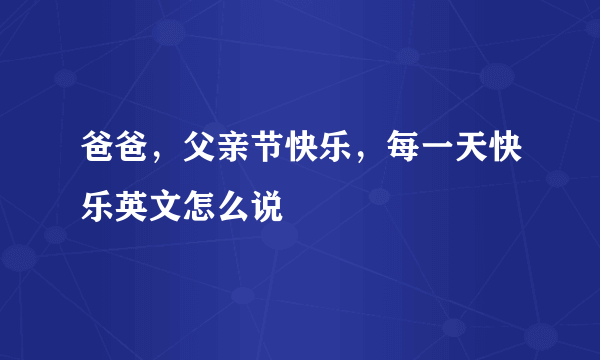 爸爸，父亲节快乐，每一天快乐英文怎么说