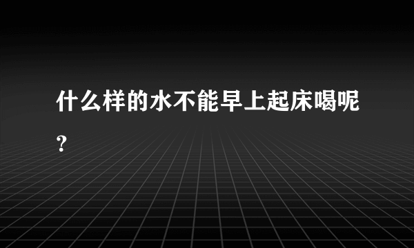 什么样的水不能早上起床喝呢？