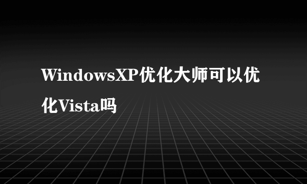 WindowsXP优化大师可以优化Vista吗