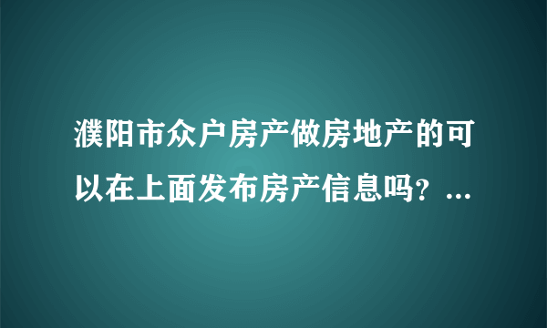 濮阳市众户房产做房地产的可以在上面发布房产信息吗？以及房产新闻类型？