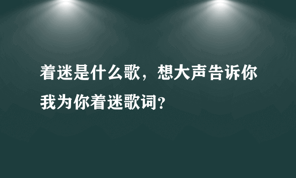 着迷是什么歌，想大声告诉你我为你着迷歌词？