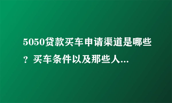 5050贷款买车申请渠道是哪些？买车条件以及那些人适合贷款？