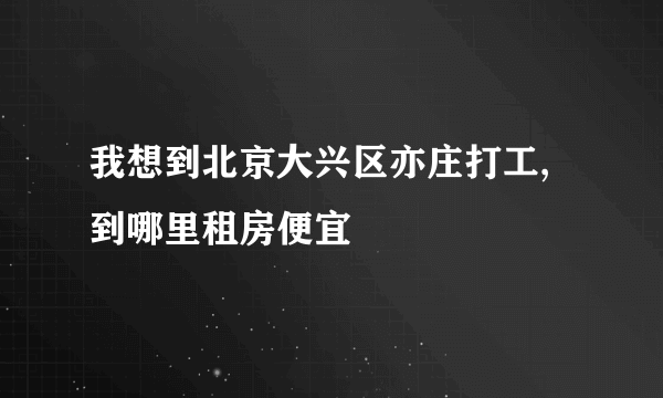 我想到北京大兴区亦庄打工,到哪里租房便宜