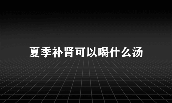 夏季补肾可以喝什么汤