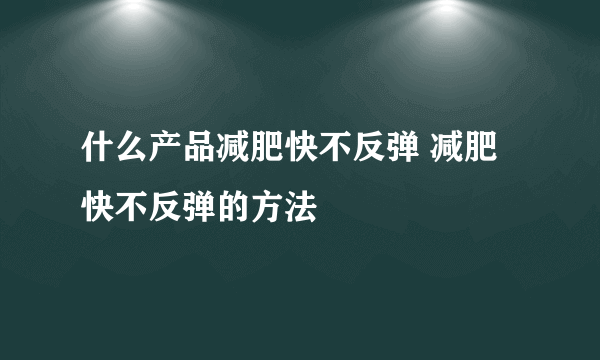 什么产品减肥快不反弹 减肥快不反弹的方法