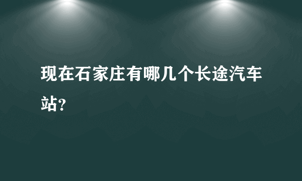 现在石家庄有哪几个长途汽车站？