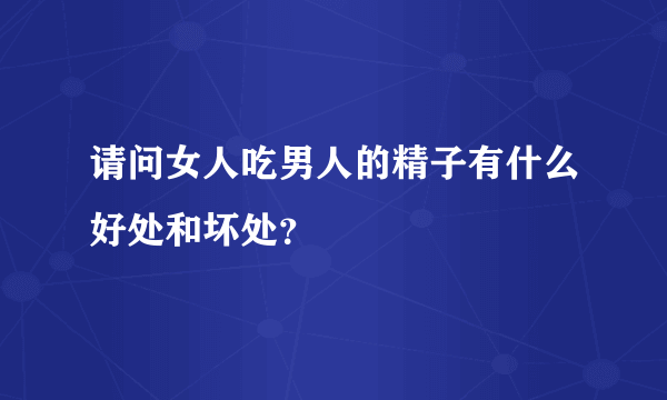 请问女人吃男人的精子有什么好处和坏处？