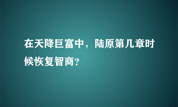 在天降巨富中，陆原第几章时候恢复智商？