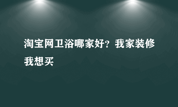 淘宝网卫浴哪家好？我家装修我想买