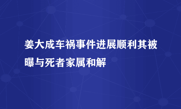 姜大成车祸事件进展顺利其被曝与死者家属和解