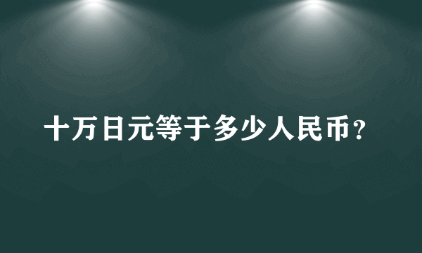 十万日元等于多少人民币？