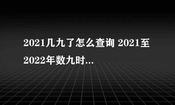 2021几九了怎么查询 2021至2022年数九时间查询表