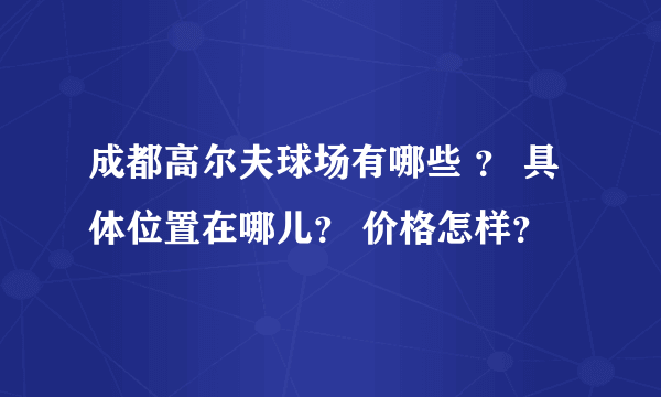 成都高尔夫球场有哪些 ？ 具体位置在哪儿？ 价格怎样？