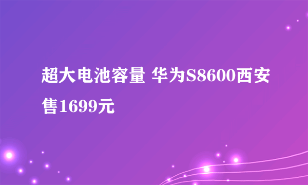 超大电池容量 华为S8600西安售1699元