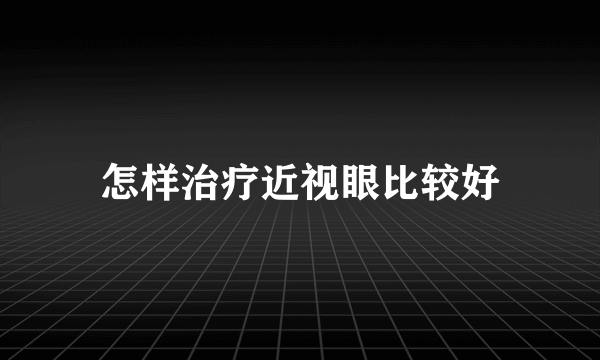 怎样治疗近视眼比较好