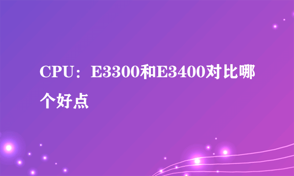 CPU：E3300和E3400对比哪个好点