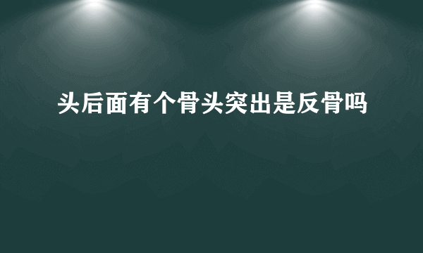 头后面有个骨头突出是反骨吗