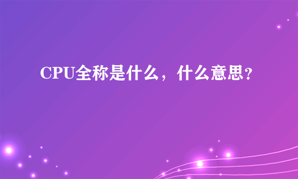 CPU全称是什么，什么意思？