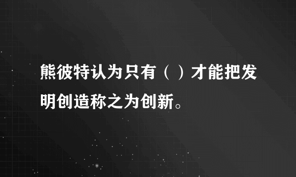 熊彼特认为只有（）才能把发明创造称之为创新。