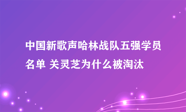 中国新歌声哈林战队五强学员名单 关灵芝为什么被淘汰