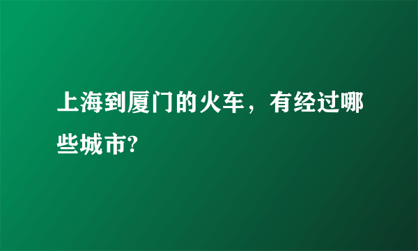 上海到厦门的火车，有经过哪些城市?