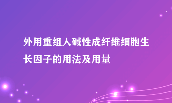 外用重组人碱性成纤维细胞生长因子的用法及用量