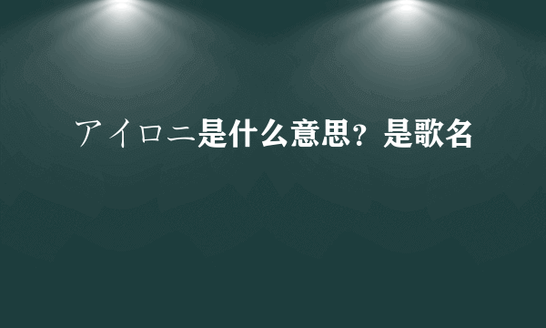 アイロニ是什么意思？是歌名