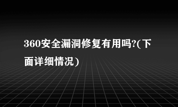 360安全漏洞修复有用吗?(下面详细情况)