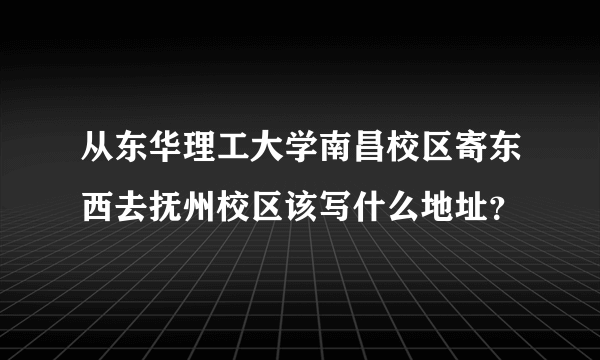 从东华理工大学南昌校区寄东西去抚州校区该写什么地址？