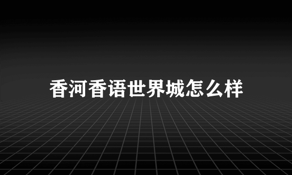 香河香语世界城怎么样