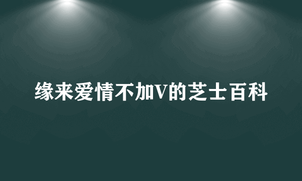 缘来爱情不加V的芝士百科