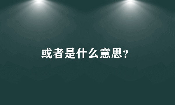 或者是什么意思？