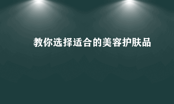 ​教你选择适合的美容护肤品