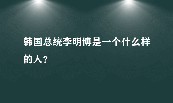 韩国总统李明博是一个什么样的人？