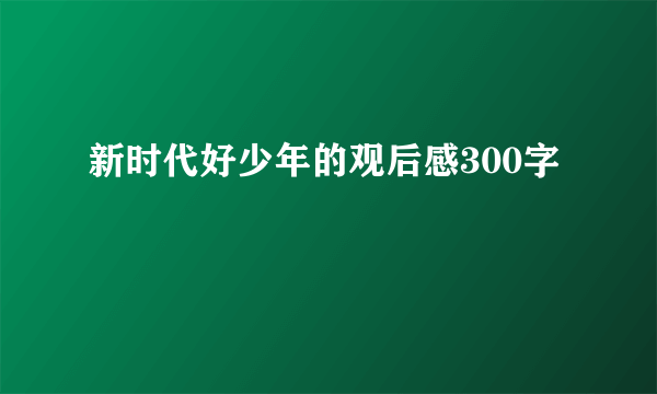 新时代好少年的观后感300字