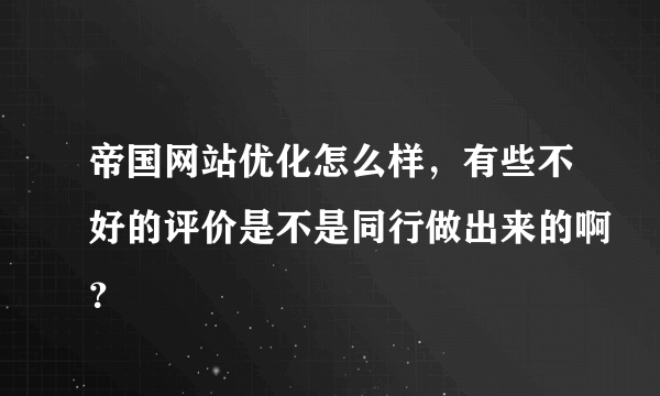 帝国网站优化怎么样，有些不好的评价是不是同行做出来的啊？