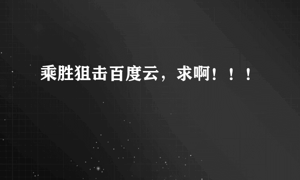 乘胜狙击百度云，求啊！！！