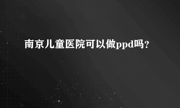 南京儿童医院可以做ppd吗？