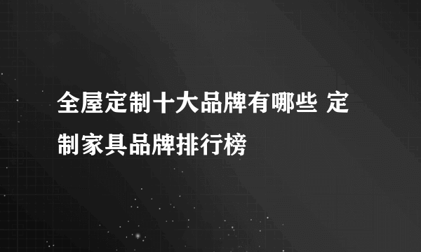 全屋定制十大品牌有哪些 定制家具品牌排行榜