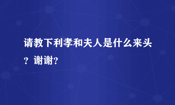 请教下利孝和夫人是什么来头？谢谢？