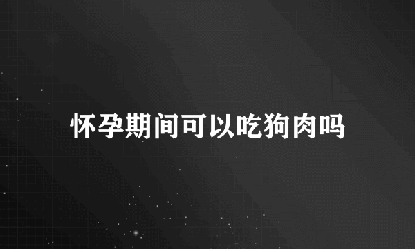 怀孕期间可以吃狗肉吗